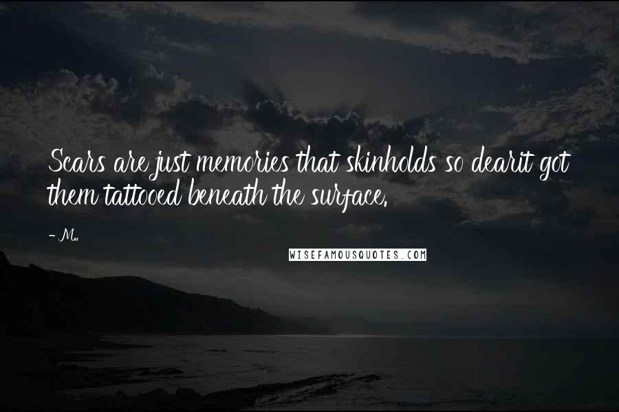 M.. Quotes: Scars are just memories that skinholds so dearit got them tattooed beneath the surface.