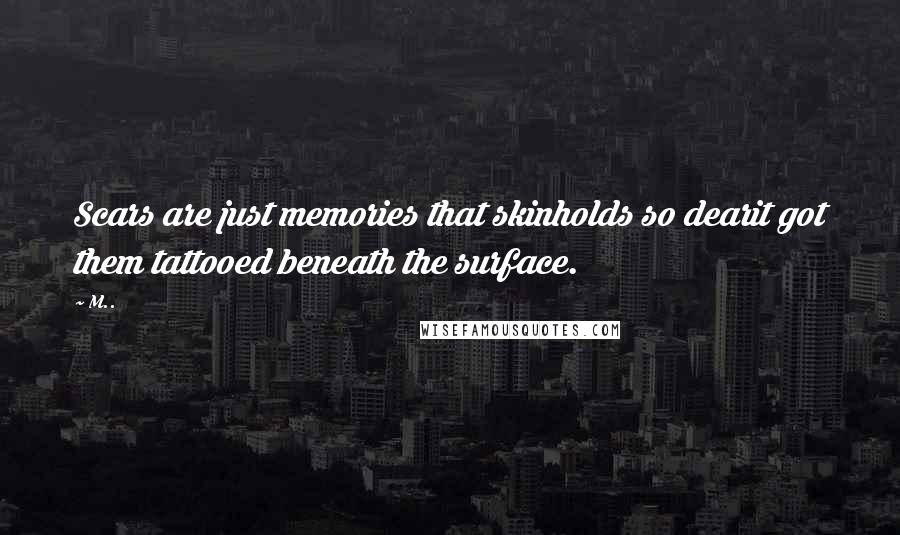 M.. Quotes: Scars are just memories that skinholds so dearit got them tattooed beneath the surface.