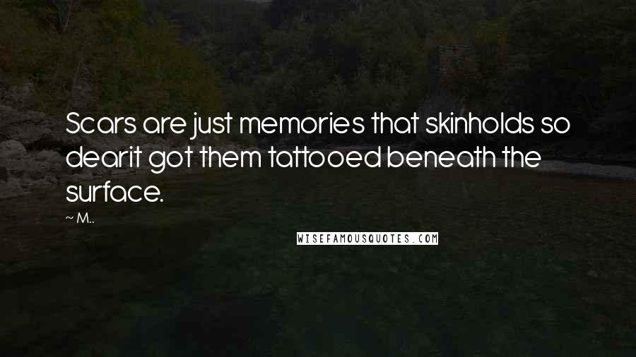 M.. Quotes: Scars are just memories that skinholds so dearit got them tattooed beneath the surface.