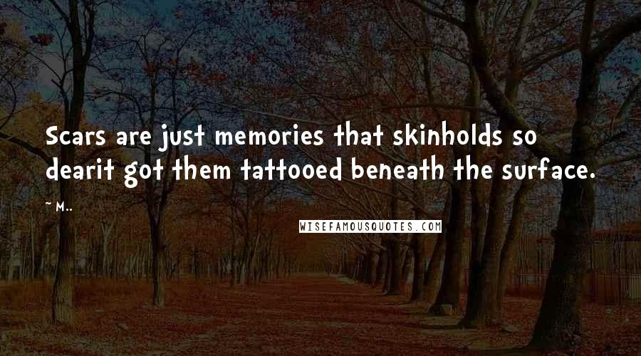 M.. Quotes: Scars are just memories that skinholds so dearit got them tattooed beneath the surface.