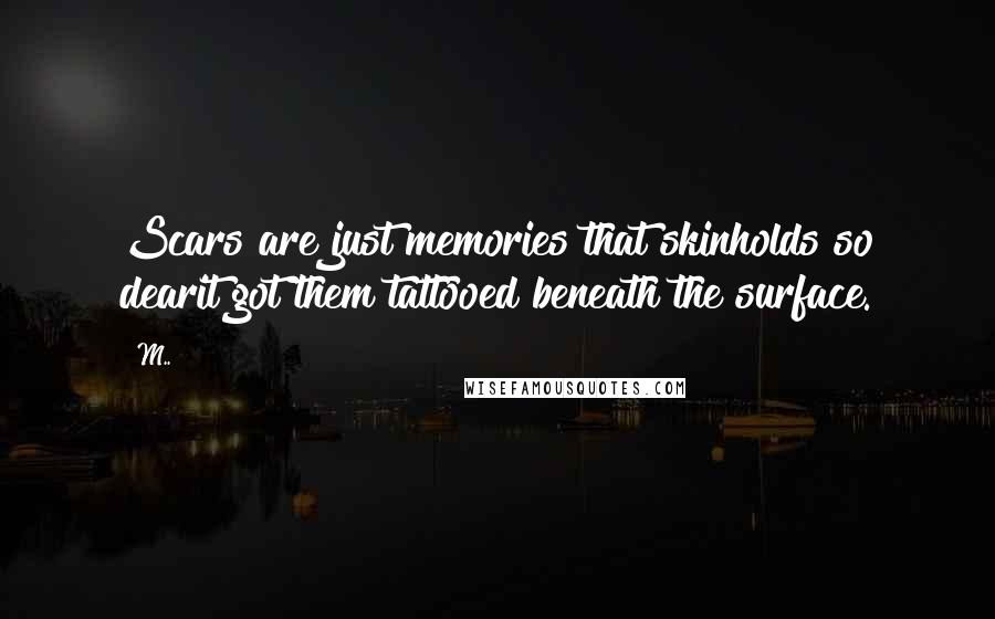 M.. Quotes: Scars are just memories that skinholds so dearit got them tattooed beneath the surface.