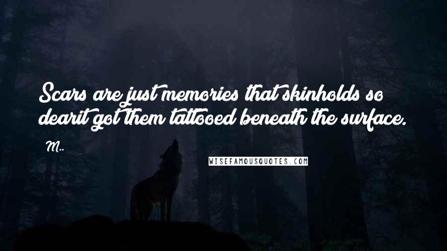 M.. Quotes: Scars are just memories that skinholds so dearit got them tattooed beneath the surface.