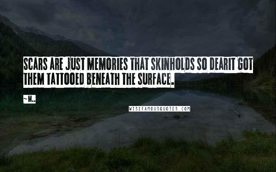 M.. Quotes: Scars are just memories that skinholds so dearit got them tattooed beneath the surface.