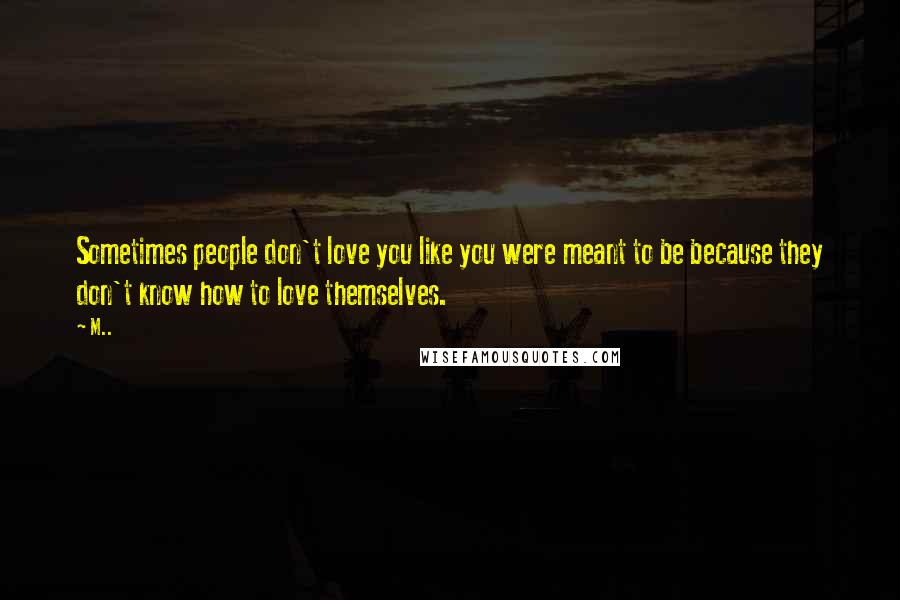 M.. Quotes: Sometimes people don't love you like you were meant to be because they don't know how to love themselves.