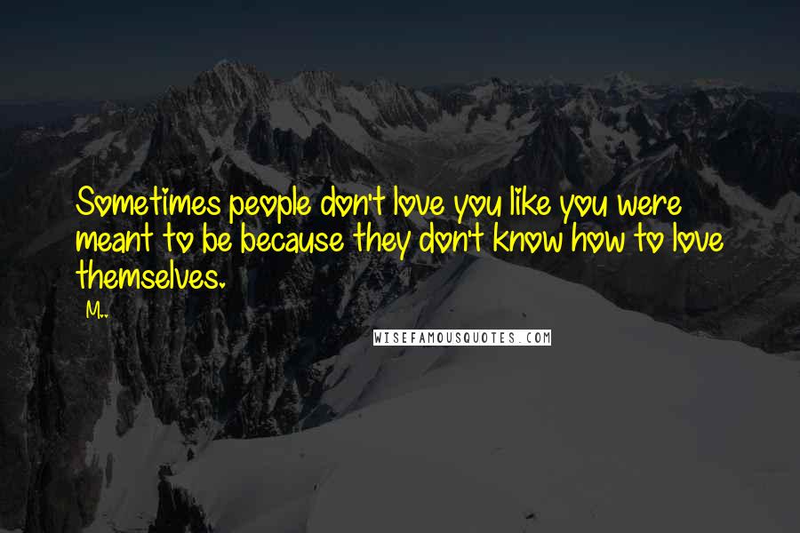 M.. Quotes: Sometimes people don't love you like you were meant to be because they don't know how to love themselves.