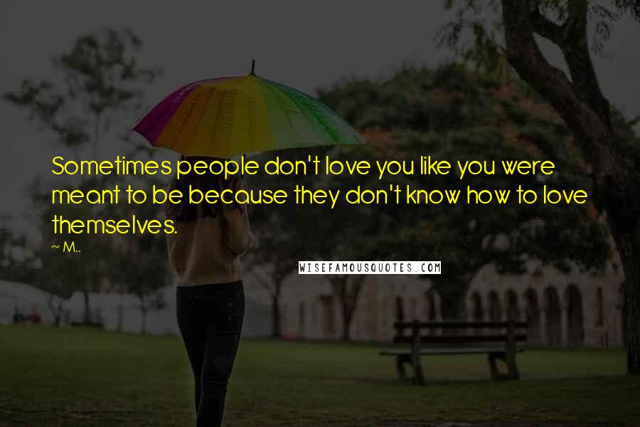 M.. Quotes: Sometimes people don't love you like you were meant to be because they don't know how to love themselves.