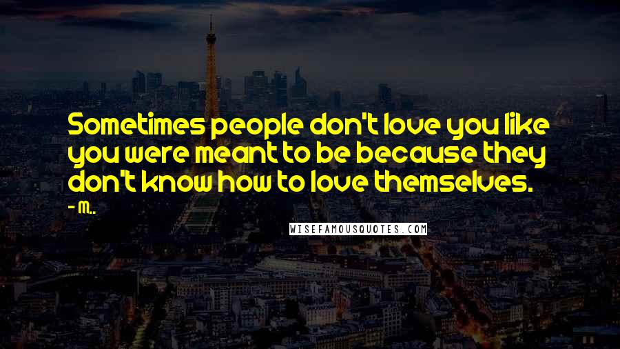 M.. Quotes: Sometimes people don't love you like you were meant to be because they don't know how to love themselves.