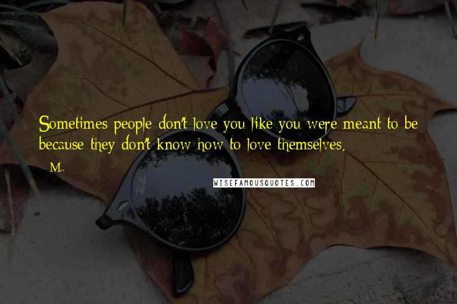 M.. Quotes: Sometimes people don't love you like you were meant to be because they don't know how to love themselves.