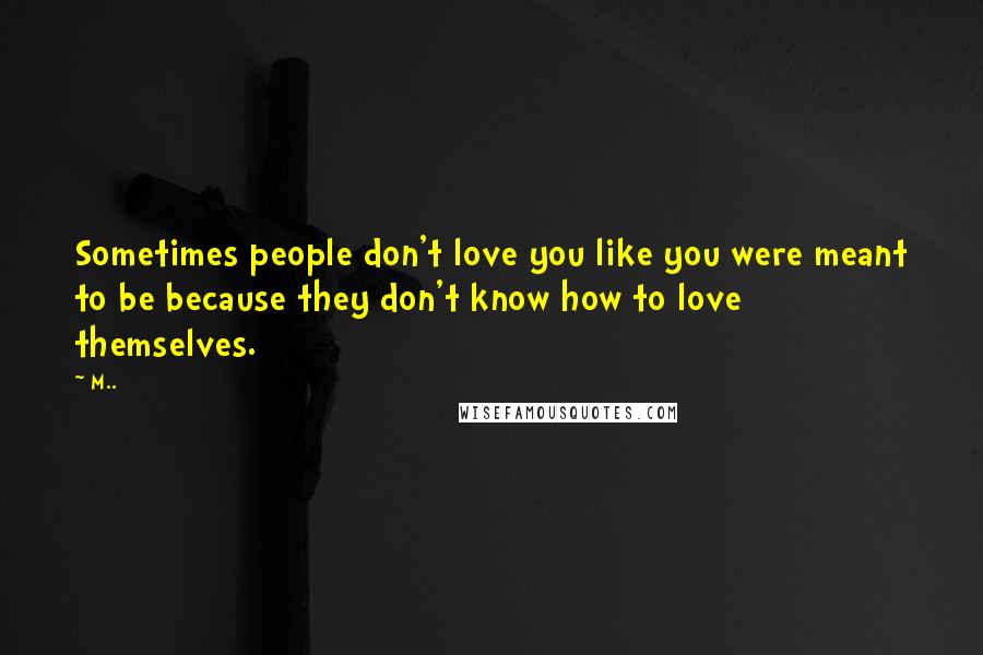 M.. Quotes: Sometimes people don't love you like you were meant to be because they don't know how to love themselves.