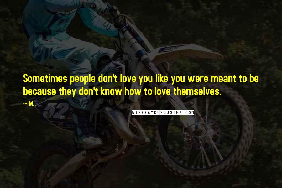 M.. Quotes: Sometimes people don't love you like you were meant to be because they don't know how to love themselves.