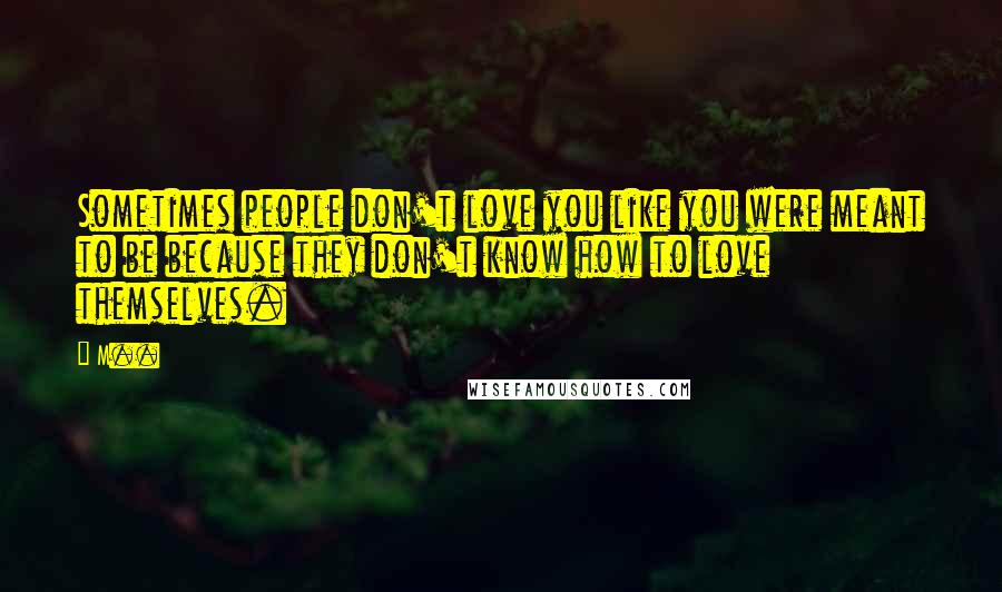 M.. Quotes: Sometimes people don't love you like you were meant to be because they don't know how to love themselves.