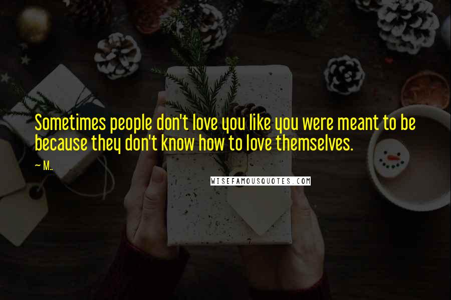 M.. Quotes: Sometimes people don't love you like you were meant to be because they don't know how to love themselves.