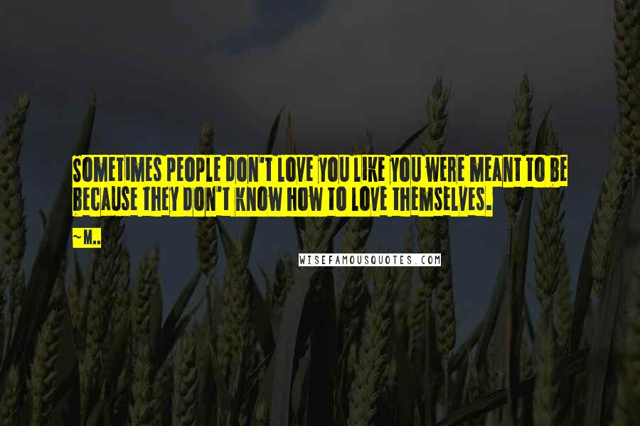M.. Quotes: Sometimes people don't love you like you were meant to be because they don't know how to love themselves.
