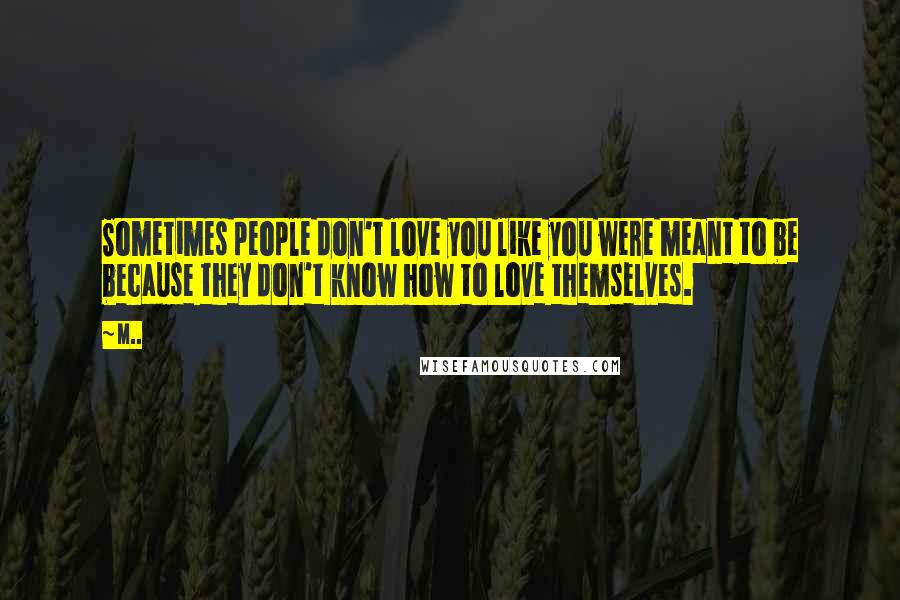M.. Quotes: Sometimes people don't love you like you were meant to be because they don't know how to love themselves.