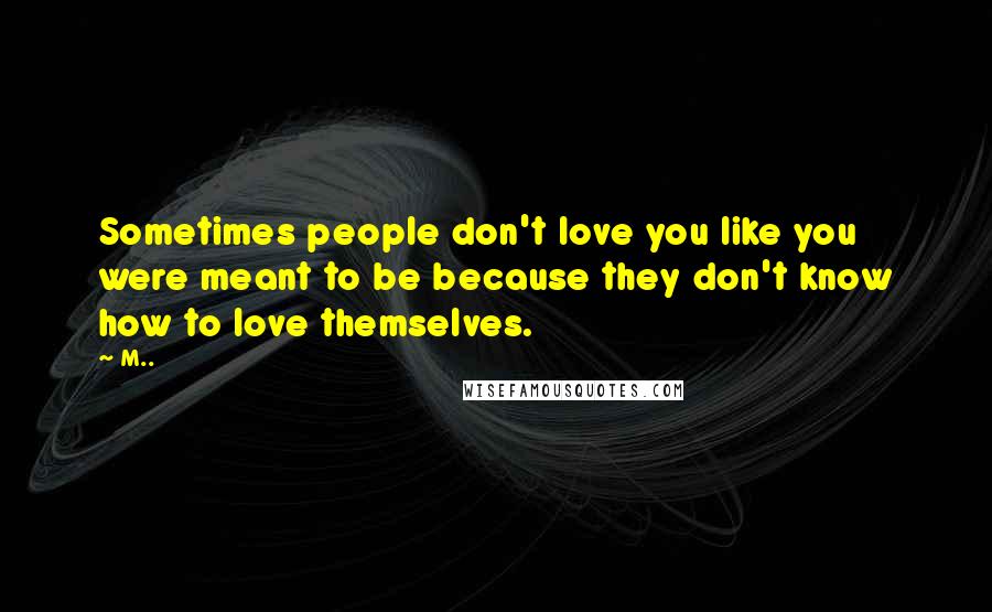 M.. Quotes: Sometimes people don't love you like you were meant to be because they don't know how to love themselves.