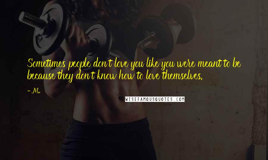 M.. Quotes: Sometimes people don't love you like you were meant to be because they don't know how to love themselves.