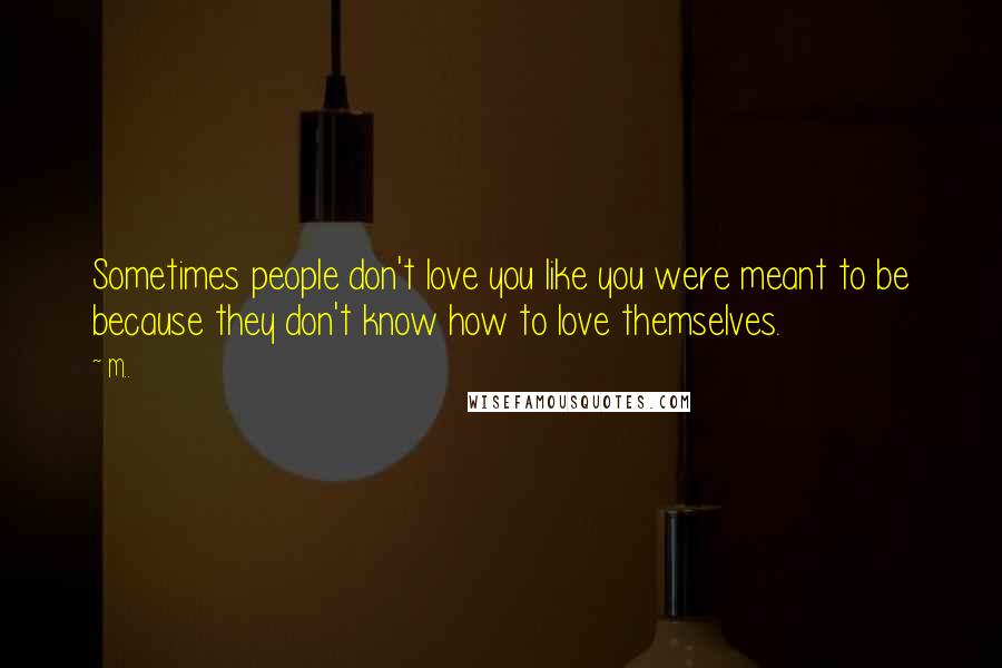 M.. Quotes: Sometimes people don't love you like you were meant to be because they don't know how to love themselves.