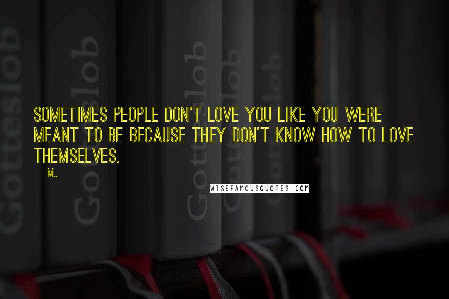 M.. Quotes: Sometimes people don't love you like you were meant to be because they don't know how to love themselves.