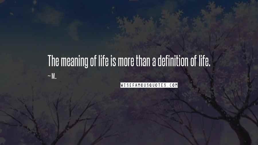 M.. Quotes: The meaning of life is more than a definition of life.