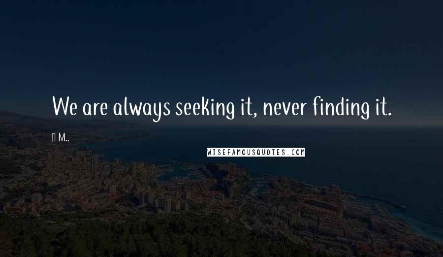 M.. Quotes: We are always seeking it, never finding it.