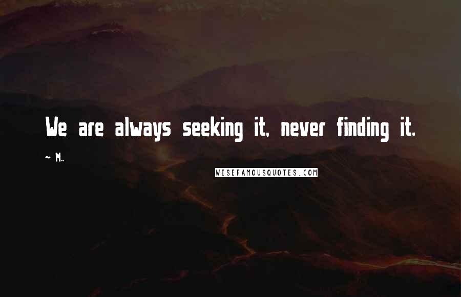 M.. Quotes: We are always seeking it, never finding it.