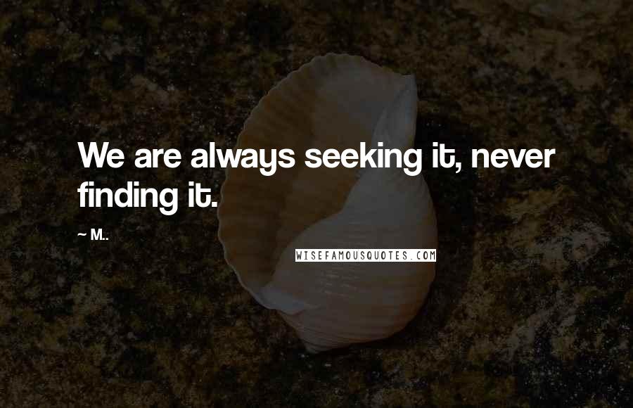 M.. Quotes: We are always seeking it, never finding it.