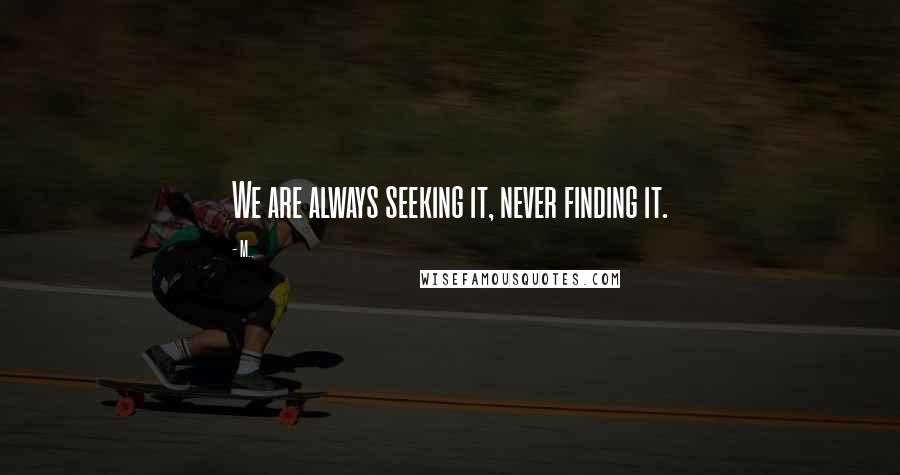 M.. Quotes: We are always seeking it, never finding it.