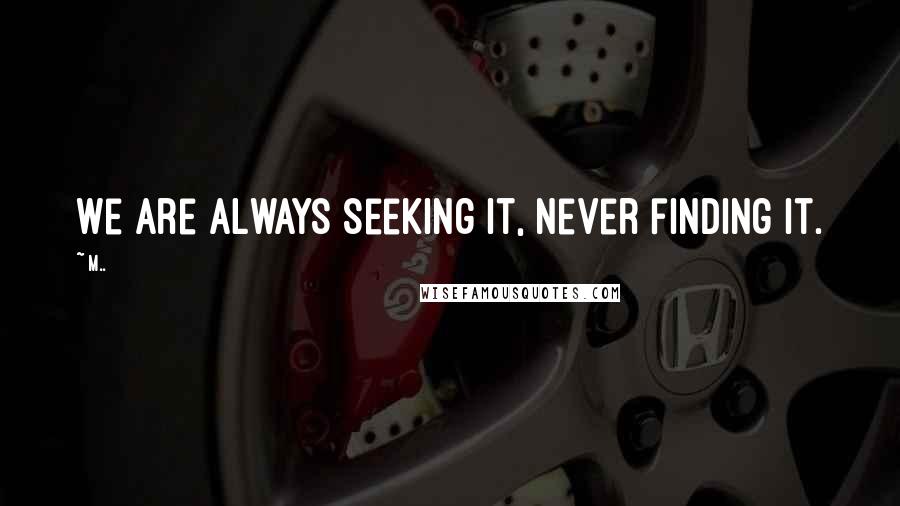 M.. Quotes: We are always seeking it, never finding it.