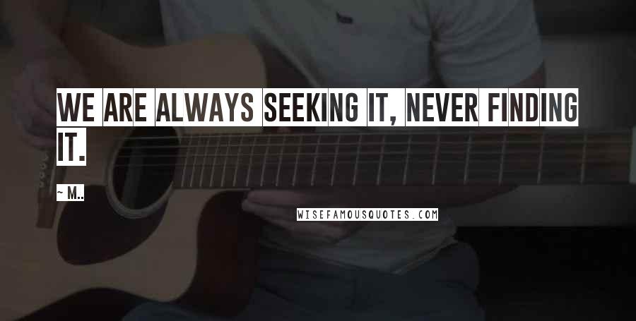 M.. Quotes: We are always seeking it, never finding it.