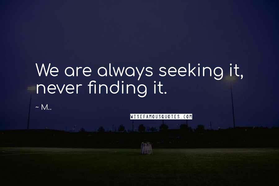 M.. Quotes: We are always seeking it, never finding it.