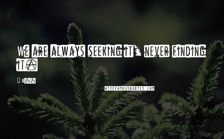 M.. Quotes: We are always seeking it, never finding it.