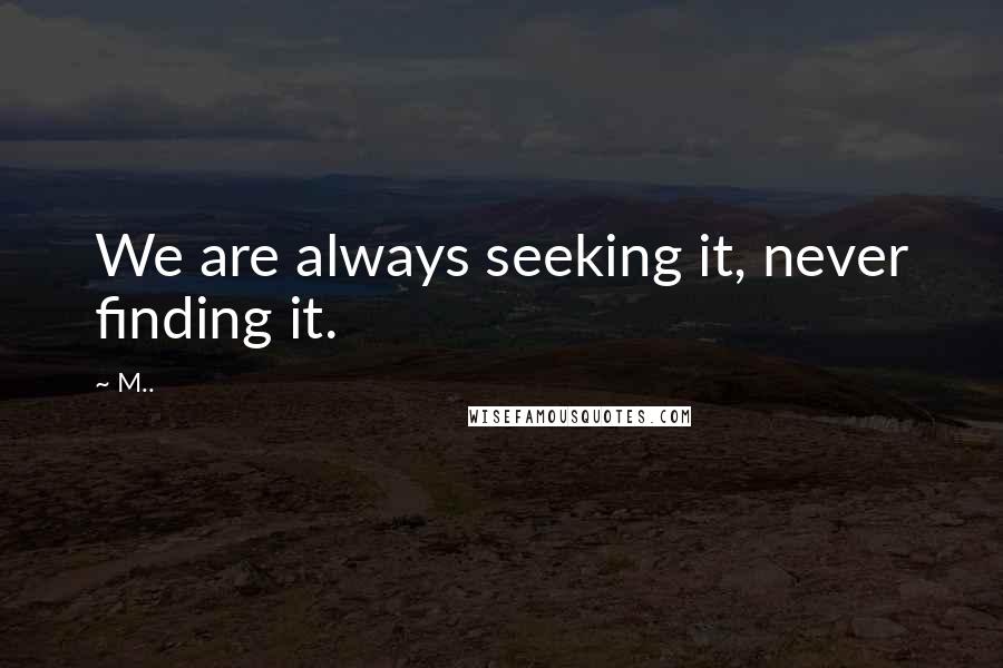M.. Quotes: We are always seeking it, never finding it.