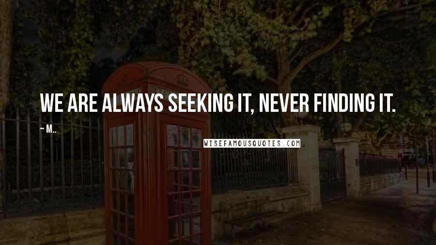 M.. Quotes: We are always seeking it, never finding it.