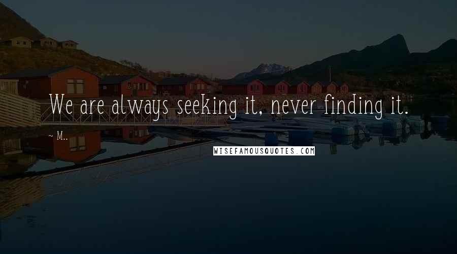 M.. Quotes: We are always seeking it, never finding it.