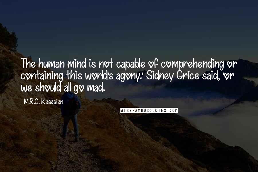 M.R.C. Kasasian Quotes: The human mind is not capable of comprehending or containing this world's agony.' Sidney Grice said, 'or we should all go mad.