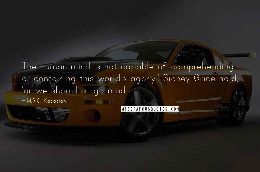 M.R.C. Kasasian Quotes: The human mind is not capable of comprehending or containing this world's agony.' Sidney Grice said, 'or we should all go mad.