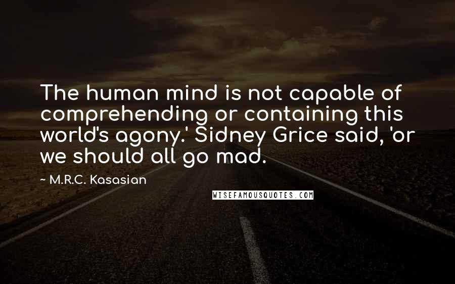 M.R.C. Kasasian Quotes: The human mind is not capable of comprehending or containing this world's agony.' Sidney Grice said, 'or we should all go mad.