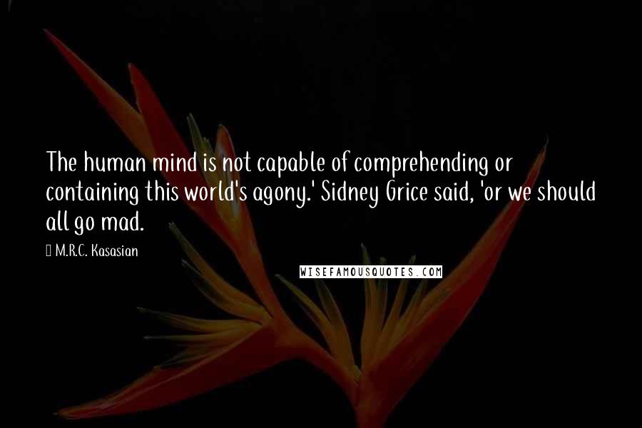 M.R.C. Kasasian Quotes: The human mind is not capable of comprehending or containing this world's agony.' Sidney Grice said, 'or we should all go mad.