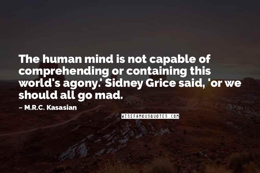 M.R.C. Kasasian Quotes: The human mind is not capable of comprehending or containing this world's agony.' Sidney Grice said, 'or we should all go mad.