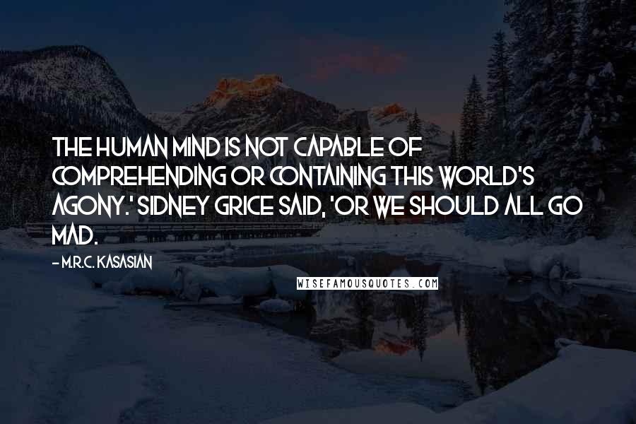 M.R.C. Kasasian Quotes: The human mind is not capable of comprehending or containing this world's agony.' Sidney Grice said, 'or we should all go mad.