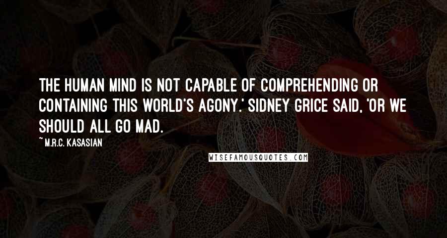 M.R.C. Kasasian Quotes: The human mind is not capable of comprehending or containing this world's agony.' Sidney Grice said, 'or we should all go mad.