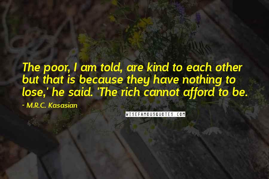 M.R.C. Kasasian Quotes: The poor, I am told, are kind to each other but that is because they have nothing to lose,' he said. 'The rich cannot afford to be.