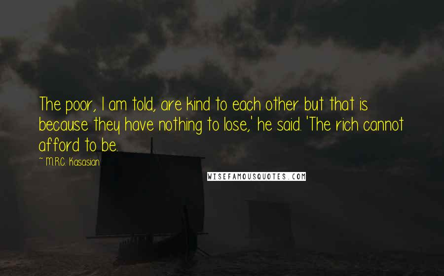 M.R.C. Kasasian Quotes: The poor, I am told, are kind to each other but that is because they have nothing to lose,' he said. 'The rich cannot afford to be.