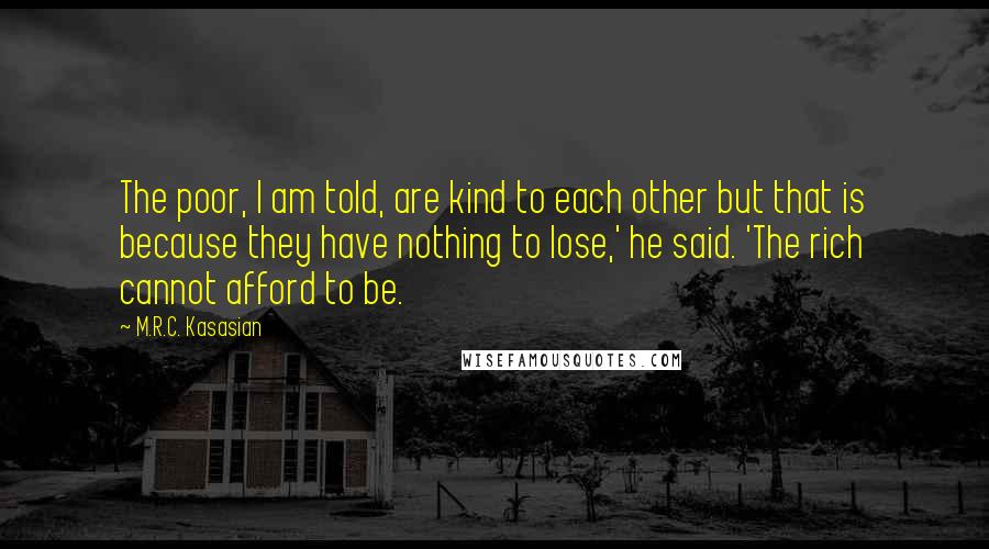 M.R.C. Kasasian Quotes: The poor, I am told, are kind to each other but that is because they have nothing to lose,' he said. 'The rich cannot afford to be.