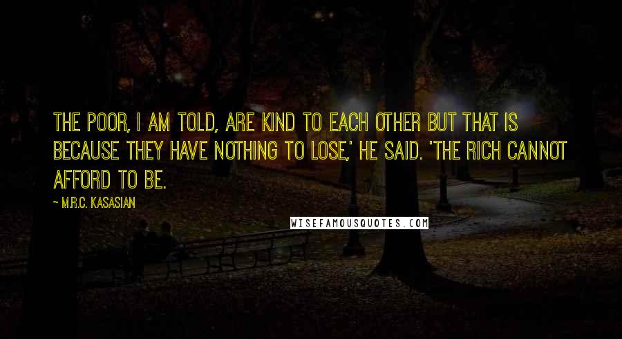 M.R.C. Kasasian Quotes: The poor, I am told, are kind to each other but that is because they have nothing to lose,' he said. 'The rich cannot afford to be.