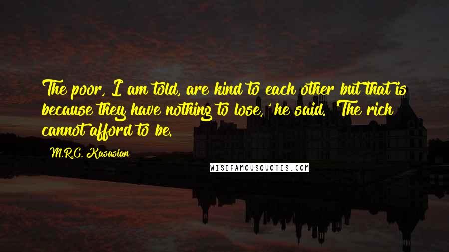 M.R.C. Kasasian Quotes: The poor, I am told, are kind to each other but that is because they have nothing to lose,' he said. 'The rich cannot afford to be.