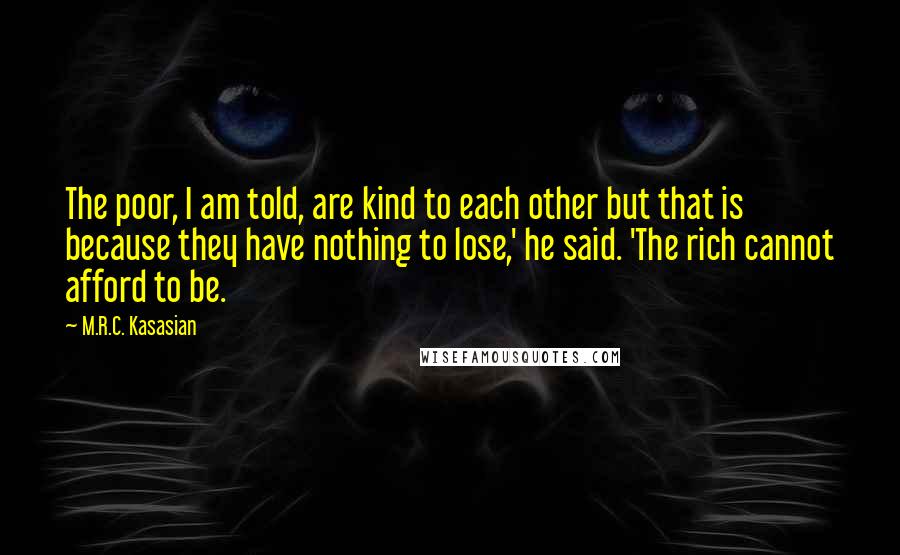 M.R.C. Kasasian Quotes: The poor, I am told, are kind to each other but that is because they have nothing to lose,' he said. 'The rich cannot afford to be.