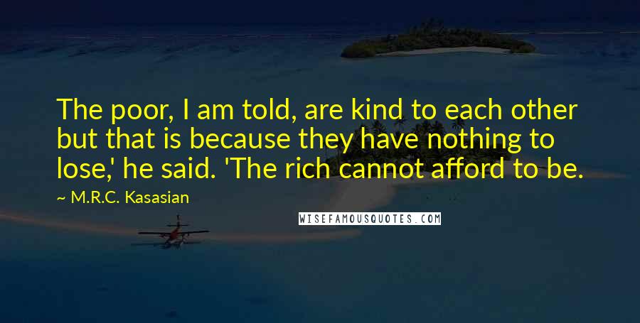 M.R.C. Kasasian Quotes: The poor, I am told, are kind to each other but that is because they have nothing to lose,' he said. 'The rich cannot afford to be.