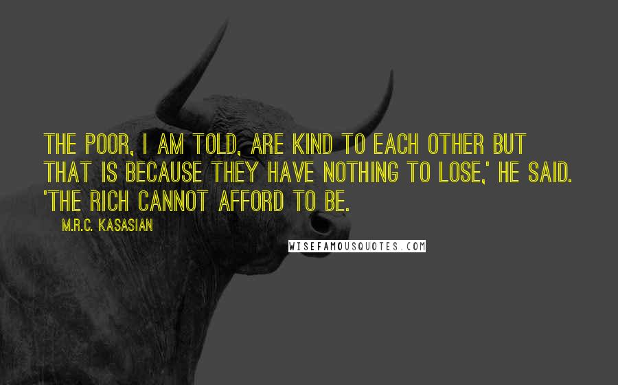 M.R.C. Kasasian Quotes: The poor, I am told, are kind to each other but that is because they have nothing to lose,' he said. 'The rich cannot afford to be.