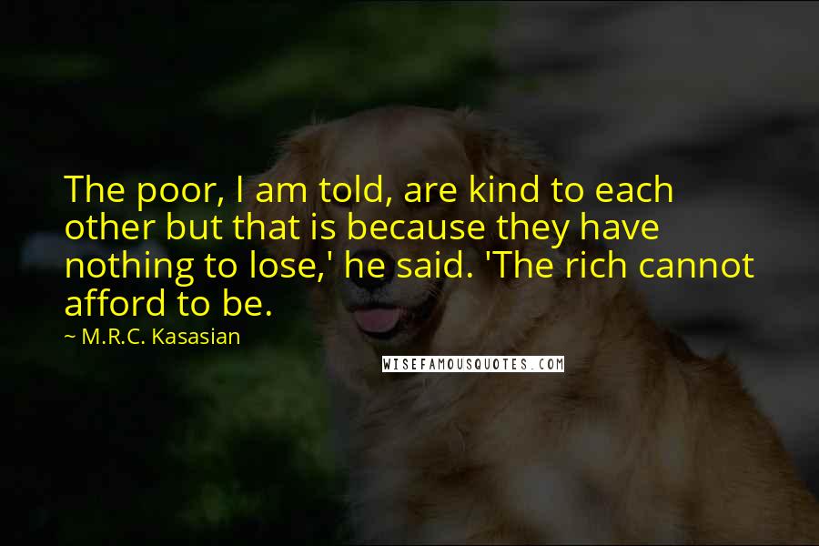 M.R.C. Kasasian Quotes: The poor, I am told, are kind to each other but that is because they have nothing to lose,' he said. 'The rich cannot afford to be.